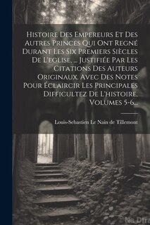 Couverture_Histoire Des Empereurs Et Des Autres Princes Qui Ont Regné Durant Les Six Premiers Siècles De L'eglise, ... Justifiée Par Les Citations Des Auteurs Originaux. Avec Des Notes Pour Éclaircir Les Principales Difficultez De L'histoire, Volumes 5-6...