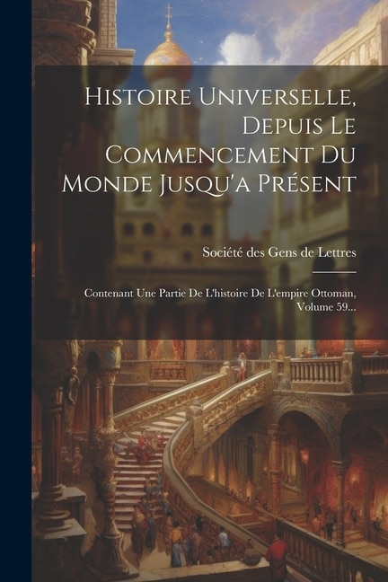 Histoire Universelle, Depuis Le Commencement Du Monde Jusqu'a Présent: Contenant Une Partie De L'histoire De L'empire Ottoman, Volume 59...