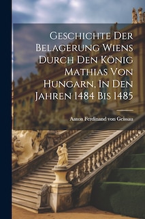 Front cover_Geschichte Der Belagerung Wiens Durch Den König Mathias Von Hungarn, In Den Jahren 1484 Bis 1485