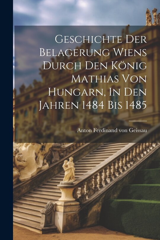 Front cover_Geschichte Der Belagerung Wiens Durch Den König Mathias Von Hungarn, In Den Jahren 1484 Bis 1485