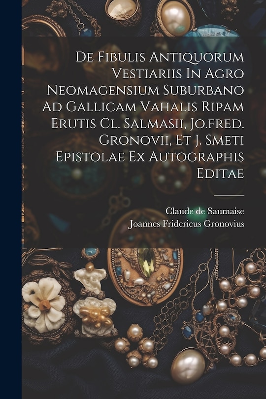 Couverture_De Fibulis Antiquorum Vestiariis In Agro Neomagensium Suburbano Ad Gallicam Vahalis Ripam Erutis Cl. Salmasii, Jo.fred. Gronovii, Et J. Smeti Epistolae Ex Autographis Editae