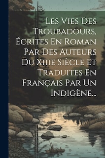 Front cover_Les Vies Des Troubadours, Écrites En Roman Par Des Auteurs Du Xiiie Siècle Et Traduites En Français Par Un Indigène...