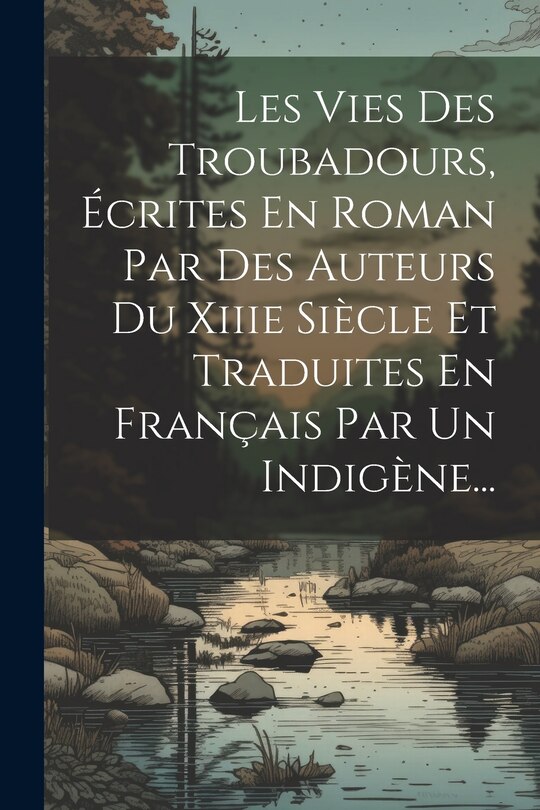 Front cover_Les Vies Des Troubadours, Écrites En Roman Par Des Auteurs Du Xiiie Siècle Et Traduites En Français Par Un Indigène...