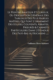 Couverture_Le Peintre Amateur Et Curieux, Ou Description Générale Des Tableaux Des Plus Habiles Maîtres, Qui Font L'ornement Des Eglises, Couvents, Abbayes, Prieurés & Cabinets Particuliers Dans L'étendue Des Pays-bas Autrichiens ......