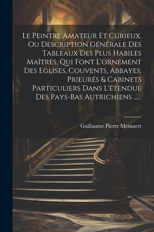 Couverture_Le Peintre Amateur Et Curieux, Ou Description Générale Des Tableaux Des Plus Habiles Maîtres, Qui Font L'ornement Des Eglises, Couvents, Abbayes, Prieurés & Cabinets Particuliers Dans L'étendue Des Pays-bas Autrichiens ......