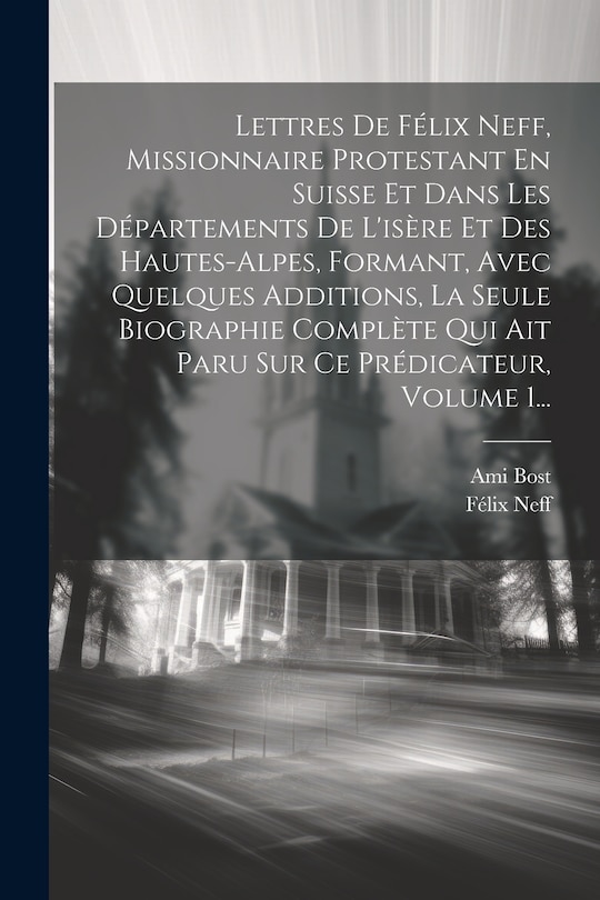 Front cover_Lettres De Félix Neff, Missionnaire Protestant En Suisse Et Dans Les Départements De L'isère Et Des Hautes-alpes, Formant, Avec Quelques Additions, La Seule Biographie Complète Qui Ait Paru Sur Ce Prédicateur, Volume 1...