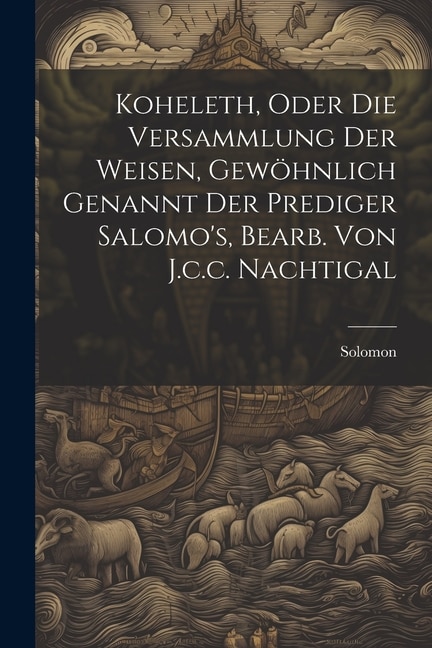 Koheleth, Oder Die Versammlung Der Weisen, Gewöhnlich Genannt Der Prediger Salomo's, Bearb. Von J.c.c. Nachtigal