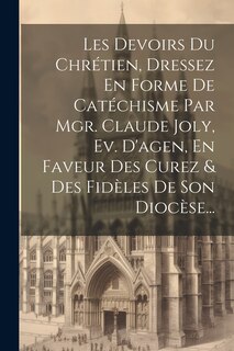 Front cover_Les Devoirs Du Chrétien, Dressez En Forme De Catéchisme Par Mgr. Claude Joly, Ev. D'agen, En Faveur Des Curez & Des Fidèles De Son Diocèse...