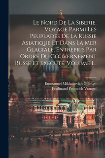 Front cover_Le Nord De La Siberie. Voyage Parmi Les Peuplades De La Russie Asiatique Et Dans La Mer Glaciale, Entrepris Par Ordre Du Gouvernement Russe Et Execute, Volume 1...