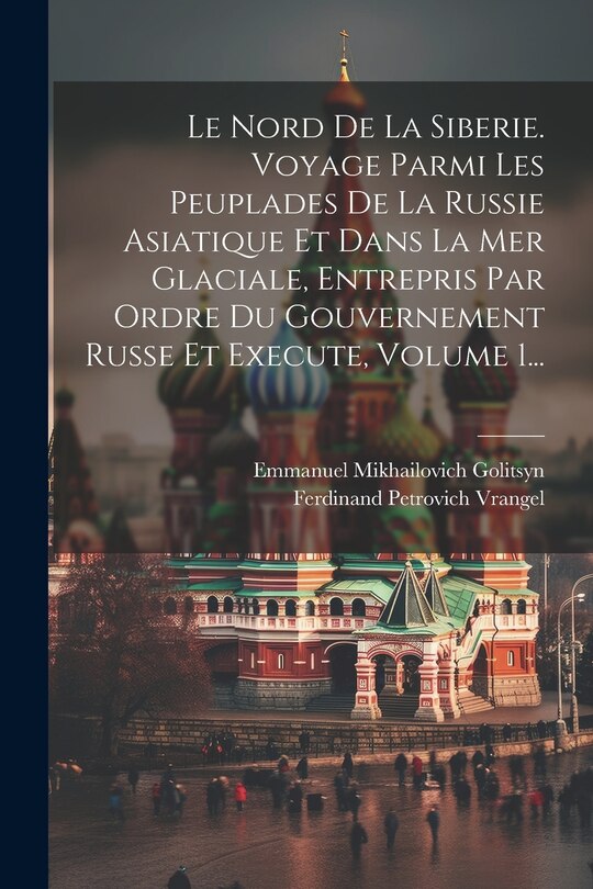 Front cover_Le Nord De La Siberie. Voyage Parmi Les Peuplades De La Russie Asiatique Et Dans La Mer Glaciale, Entrepris Par Ordre Du Gouvernement Russe Et Execute, Volume 1...