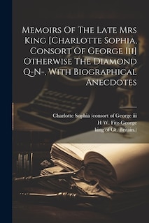 Memoirs Of The Late Mrs King [charlotte Sophia, Consort Of George Iii] Otherwise The Diamond Q-n-, With Biographical Anecdotes