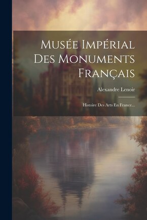 Musée Impérial Des Monuments Français: Histoire Des Arts En France...