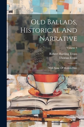 Old Ballads, Historical And Narrative: With Some Of Modern Date; Volume 4