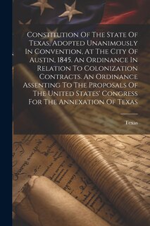Couverture_Constitution Of The State Of Texas, Adopted Unanimously In Convention, At The City Of Austin, 1845. An Ordinance In Relation To Colonization Contracts. An Ordinance Assenting To The Proposals Of The United States' Congress For The Annexation Of Texas