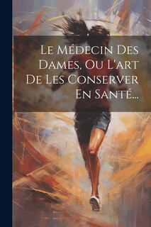 Front cover_Le Médecin Des Dames, Ou L'art De Les Conserver En Santé...