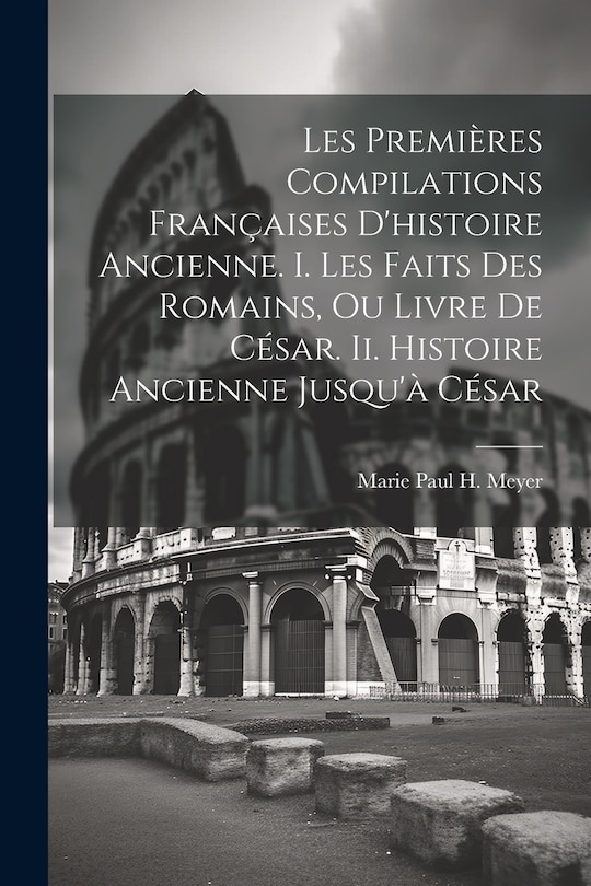 Couverture_Les Premières Compilations Françaises D'histoire Ancienne. I. Les Faits Des Romains, Ou Livre De César. Ii. Histoire Ancienne Jusqu'à César