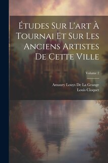 Couverture_Études Sur L'art À Tournai Et Sur Les Anciens Artistes De Cette Ville; Volume 2