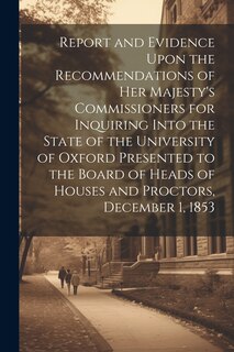 Front cover_Report and Evidence Upon the Recommendations of Her Majesty's Commissioners for Inquiring Into the State of the University of Oxford Presented to the Board of Heads of Houses and Proctors, December 1, 1853