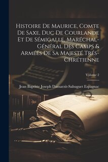 Couverture_Histoire De Maurice, Comte De Saxe, Duc De Courlande Et De Sémigalle, Maréchal-Général Des Camps & Armées De Sa Majesté Trés-Chrétienne; Volume 2