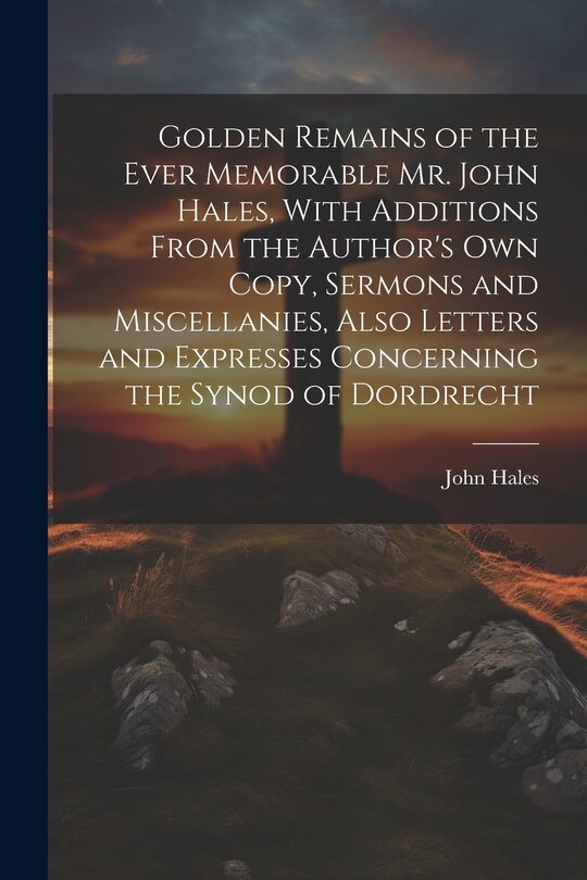 Front cover_Golden Remains of the Ever Memorable Mr. John Hales, With Additions From the Author's Own Copy, Sermons and Miscellanies, Also Letters and Expresses Concerning the Synod of Dordrecht