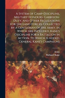 Front cover_A System of Camp-Discipline, Military Honours, Garrison-Duty, and Other Regulations for the Land Forces, Collected by a Gentleman of the Army. in Which Are Included, Kane's Discipline for a Battalion in Action. to Which Is Added, General Kane's Campaigns
