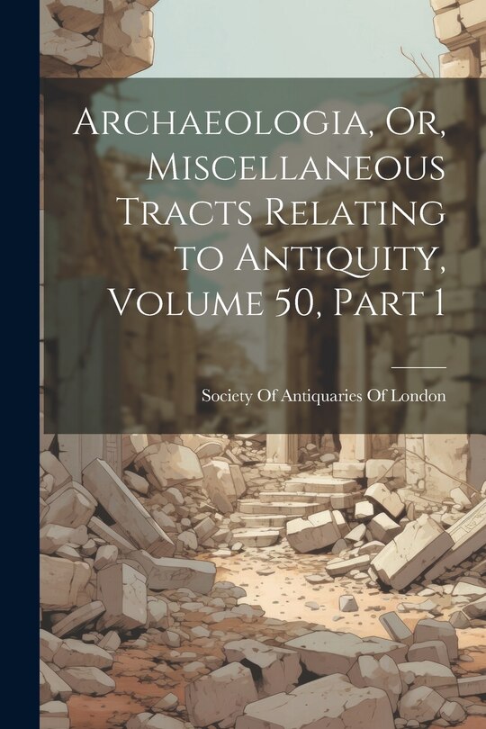 Couverture_Archaeologia, Or, Miscellaneous Tracts Relating to Antiquity, Volume 50, part 1