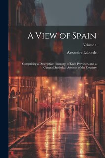 A View of Spain: Comprising a Descriptive Itinerary, of Each Province, and a General Statistical Account of the Country; Volume 4