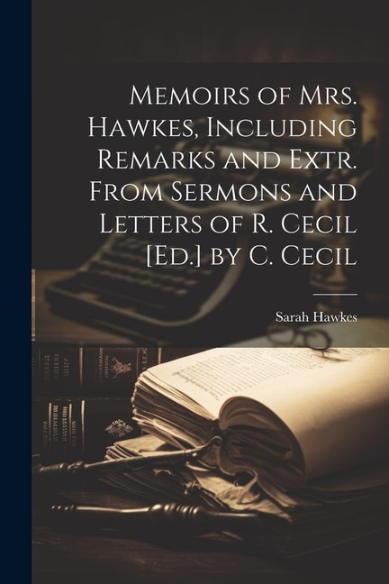 Memoirs of Mrs. Hawkes, Including Remarks and Extr. From Sermons and Letters of R. Cecil [Ed.] by C. Cecil