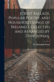 Couverture_Street Ballads, Popular Poetry, and Household Songs of Ireland, Collected and Arranged by Duncathail
