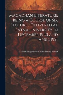 Magadhan Literature, Being a Course of six Lectures Delivered at Patna University in December 1920 and April 1921