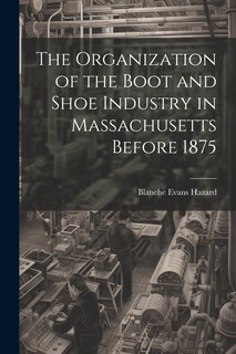 Front cover_The Organization of the Boot and Shoe Industry in Massachusetts Before 1875