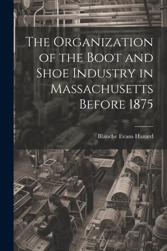 Front cover_The Organization of the Boot and Shoe Industry in Massachusetts Before 1875
