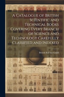 Couverture_A Catalogue of British Scientific and Technical Books Covering Every Branch of Science and Technology Carefully Classified and Indexed