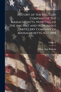 Front cover_History of the Military Company of the Massachusetts, Now Called the Ancient and Honorable Artillery Company of Massachusetts. 1637-1888; Volume 4