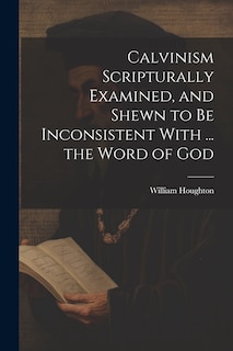 Front cover_Calvinism Scripturally Examined, and Shewn to Be Inconsistent With ... the Word of God