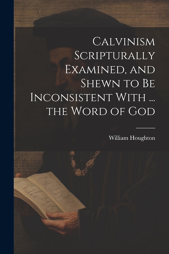 Front cover_Calvinism Scripturally Examined, and Shewn to Be Inconsistent With ... the Word of God