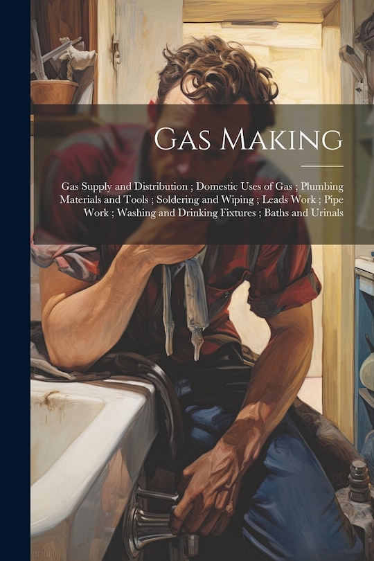 Front cover_Gas Making; Gas Supply and Distribution; Domestic Uses of Gas; Plumbing Materials and Tools; Soldering and Wiping; Leads Work; Pipe Work; Washing and Drinking Fixtures; Baths and Urinals