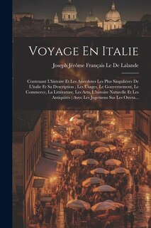 Voyage En Italie: Contenant L'histoire Et Les Anecdotes Les Plus Singulières De L'italie Et Sa Description; Les Usages, Le Gouvernement, Le Commerce, La Littérature, Les Arts, L'histoire Naturelle Et Les Antiquités; Avec Les Jugemens Sur Les Ouvra...