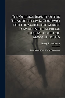 Front cover_The Official Report of the Trial of Henry K. Goodwin for the Murder of Albert D. Swan in the Supreme Judicial Court of Massachusetts