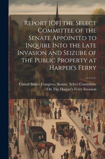 Front cover_Report [Of] the Select Committee of the Senate Appointed to Inquire Into the Late Invasion and Seizure of the Public Property at Harper's Ferry