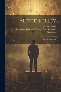 Front cover_Alfred Kelley; his Life and Work