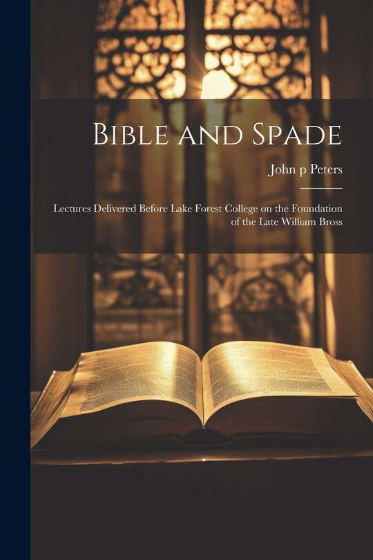 Front cover_Bible and Spade; Lectures Delivered Before Lake Forest College on the Foundation of the Late William Bross