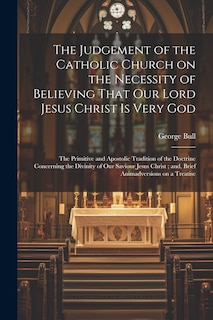 Front cover_The Judgement of the Catholic Church on the Necessity of Believing That our Lord Jesus Christ is Very God; The Primitive and Apostolic Tradition of the Doctrine Concerning the Divinity of our Saviour Jesus Christ; and, Brief Animadversions on a Treatise