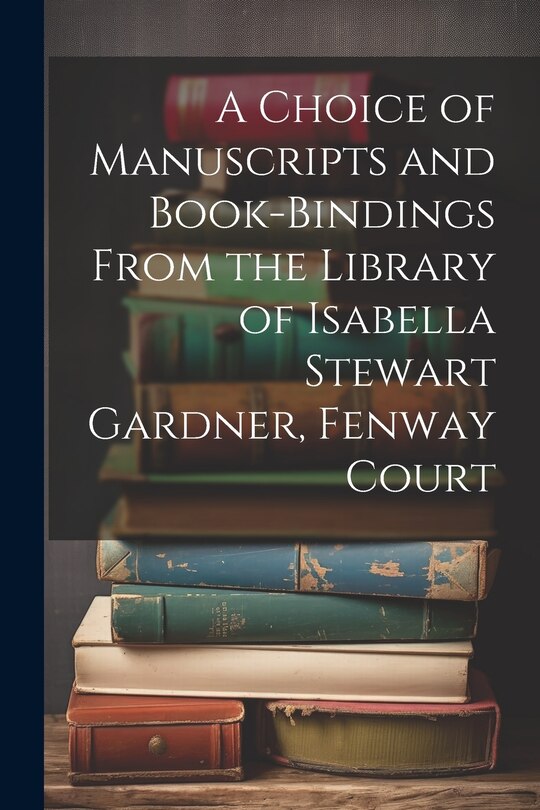 Front cover_A Choice of Manuscripts and Book-Bindings From the Library of Isabella Stewart Gardner, Fenway Court