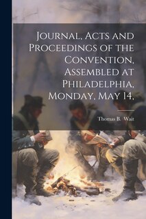 Front cover_Journal, Acts and Proceedings of the Convention, Assembled at Philadelphia, Monday, May 14,