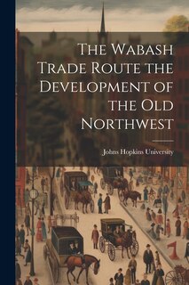 Couverture_The Wabash Trade Route the Development of the Old Northwest
