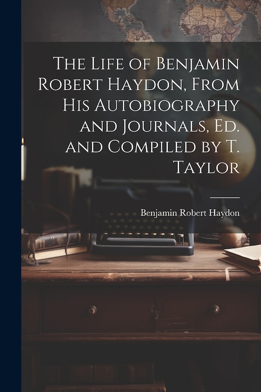 The Life of Benjamin Robert Haydon, From His Autobiography and Journals, Ed. and Compiled by T. Taylor