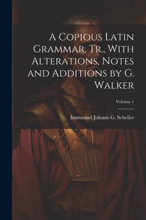 A Copious Latin Grammar, Tr., With Alterations, Notes and Additions by G. Walker; Volume 1