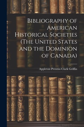 Bibliography of American Historical Societies (The United States and the Dominion of Canada)