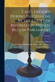 Front cover_Cases Decided During the Sessions by the Court of Referees On Private Bills in Parliament; Volume 3